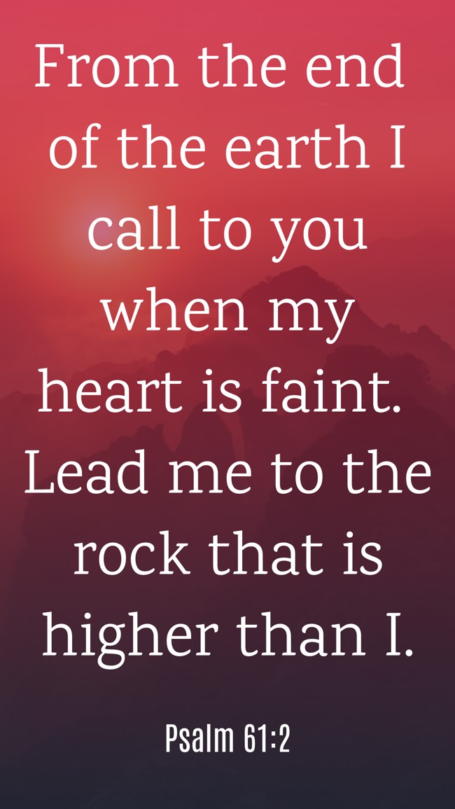 From the end of the earth I call to you when my heart is faint. Lead me to the rock that is higher than I. - Psalm 61:2