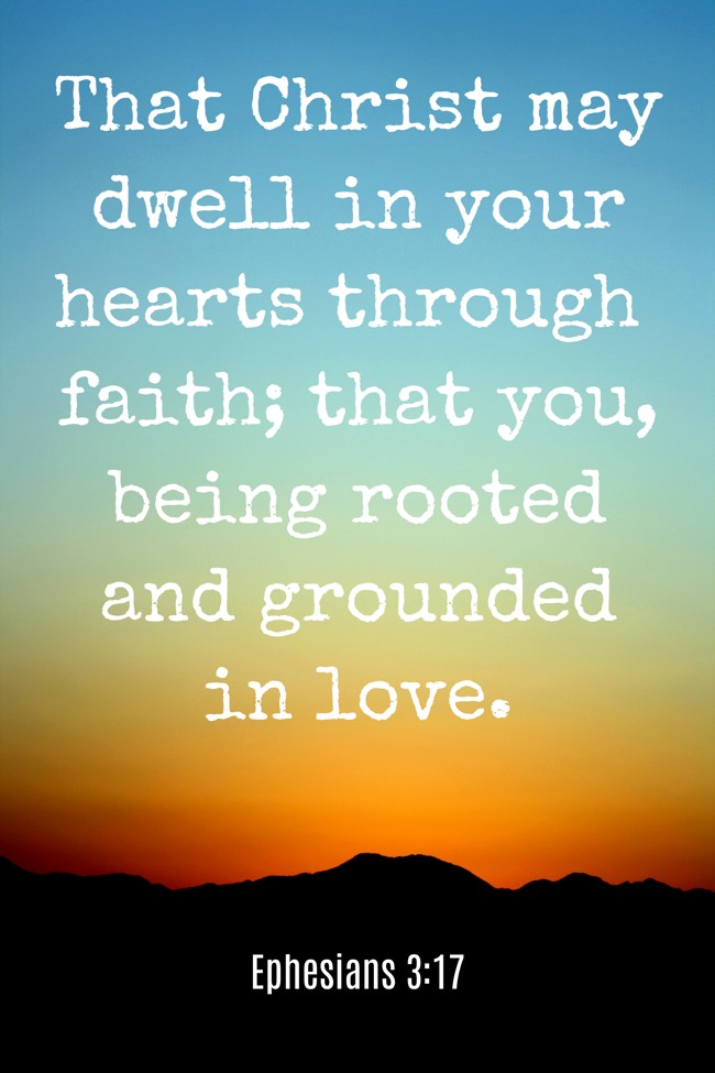 That Christ may dwell in your hearts through faith; that you, being rooted and grounded in love. - Ephesians 3:17
