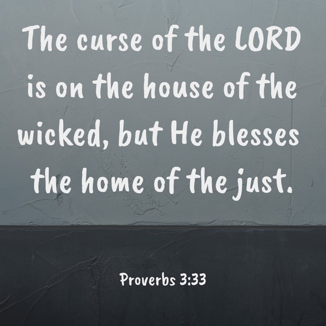 The curse of the LORD is on the house of the wicked, but He blesses the home of the just. - Proverbs 3:33