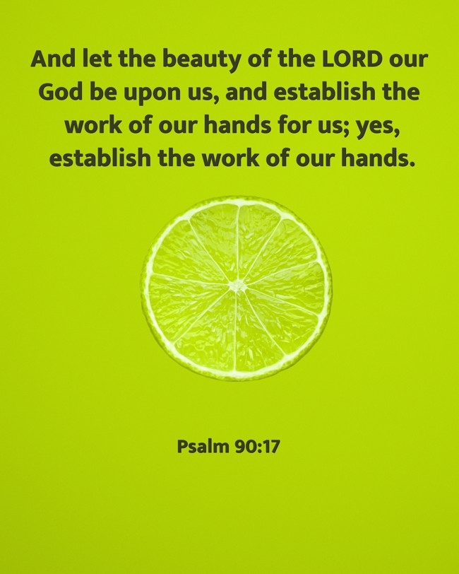 And let the beauty of the LORD our God be upon us, and establish the work of our hands for us; yes, establish the work of our hands. - Psalm 90:17