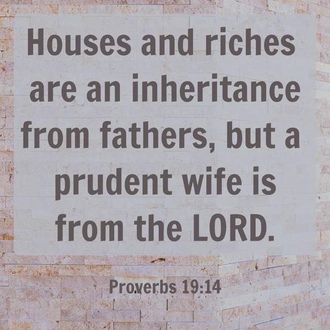 Houses and riches are an inheritance from fathers, but a prudent wife is from the LORD. - Proverbs 19:14