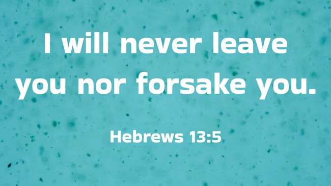 I will never leave you nor forsake you. - Hebrews 13:5