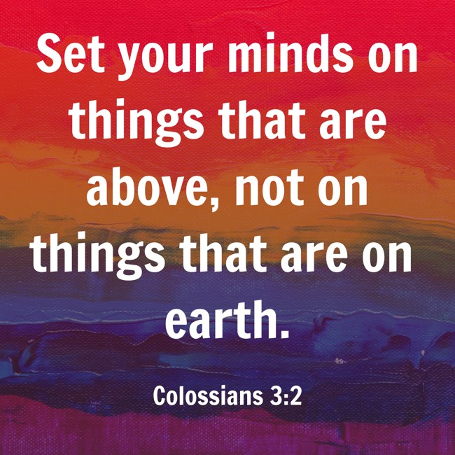 Set your minds on things that are above, not on things that are on earth. - Colossians 3:2