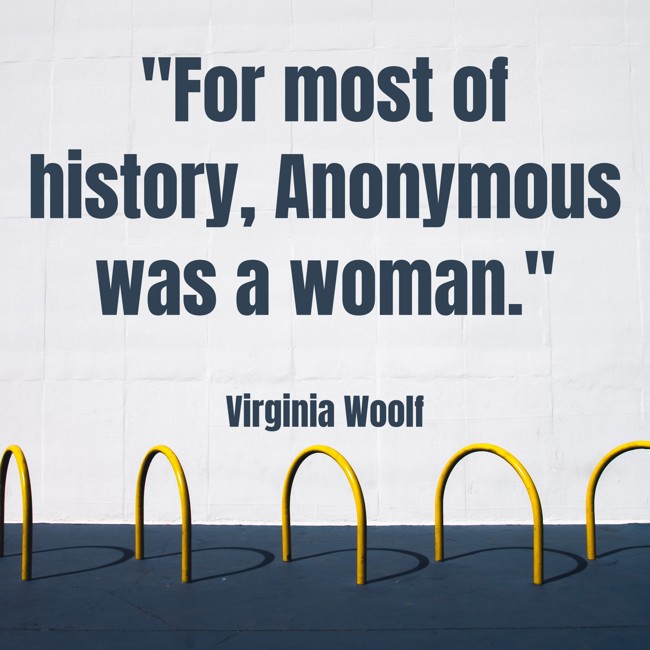 For most of history, Anonymous was a woman. - Virginia Woolf
