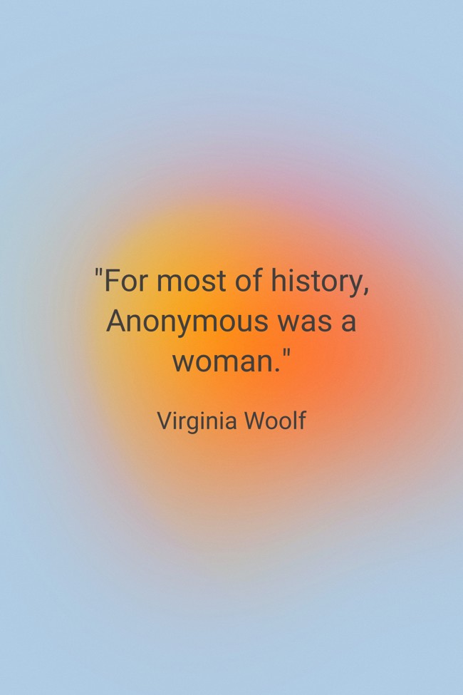 For most of history, Anonymous was a woman. - Virginia Woolf
