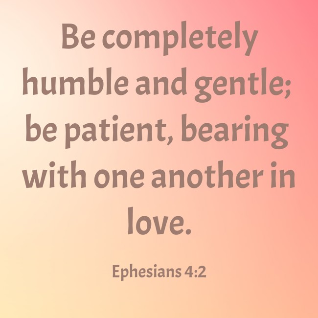  Be completely humble and gentle; be patient, bearing with one another in love.   - Ephesians 4:2 