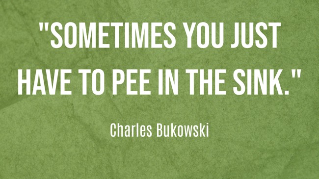 Sometimes you just have to pee in the sink. - Charles Bukowski