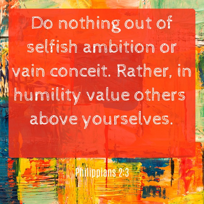  Do nothing out of selfish ambition or vain conceit. Rather, in humility value others above yourselves.   - Philippians 2:3 