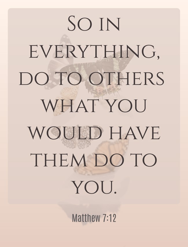  So in everything, do to others what you would have them do to you.   - Matthew 7:12 
