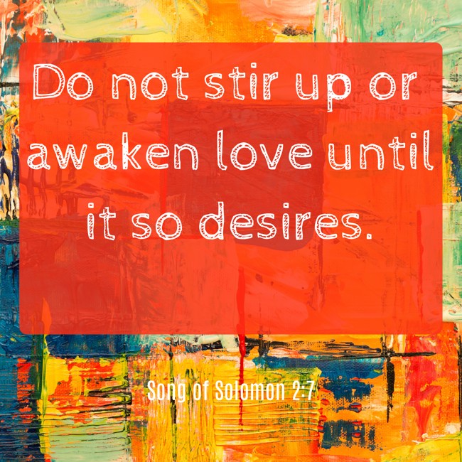  Do not stir up or awaken love until it so desires.   - Song of Solomon 2:7 