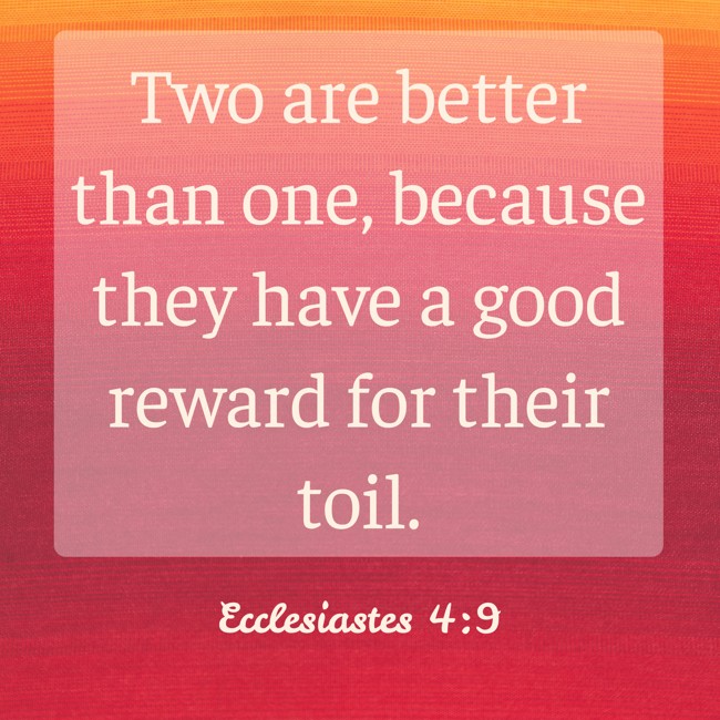  Two are better than one, because they have a good reward for their toil.   - Ecclesiastes 4:9 