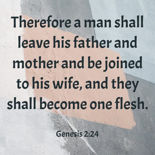 Therefore a man shall leave his father and mother and be joined to his wife, and they shall become one flesh. - Genesis 2:24