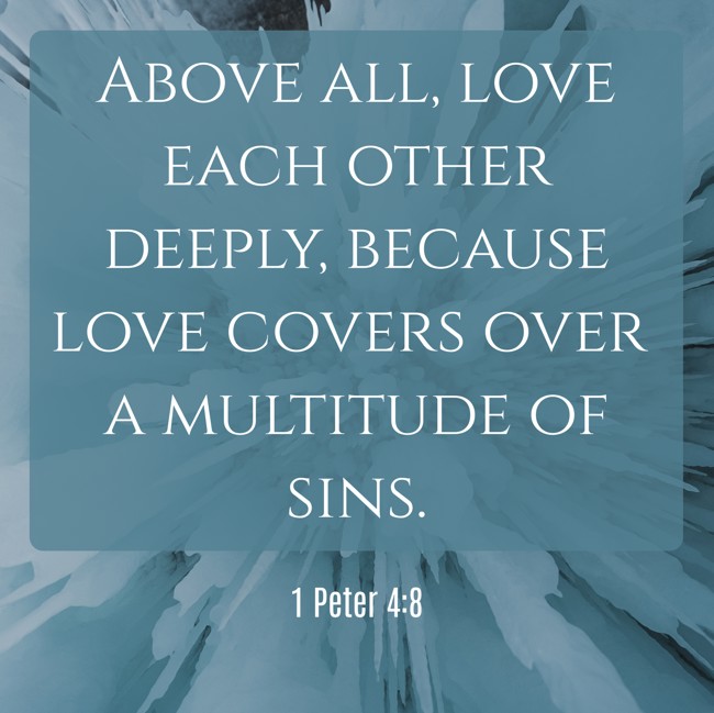  Above all, love each other deeply, because love covers over a multitude of sins.   - 1 Peter 4:8 