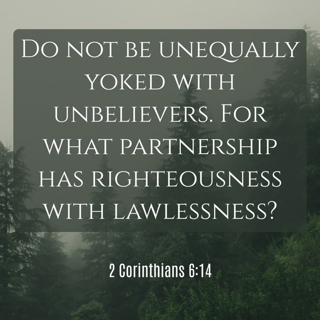  Do not be unequally yoked with unbelievers. For what partnership has righteousness with lawlessness?   - 2 Corinthians 6:14 