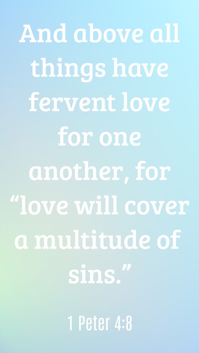 And above all things have fervent love for one another, for “love will cover a multitude of sins.” - 1 Peter 4:8