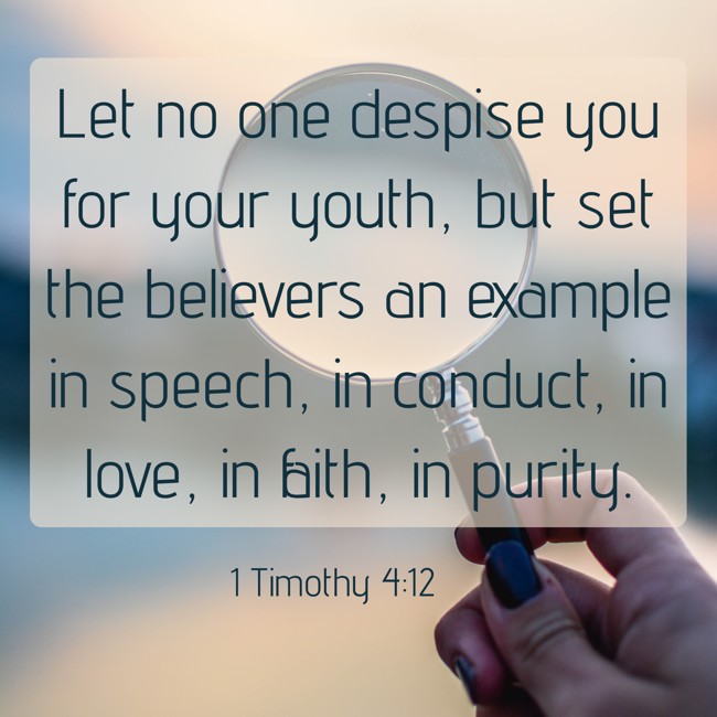  Let no one despise you for your youth, but set the believers an example in speech, in conduct, in love, in faith, in purity.   - 1 Timothy 4:12 
