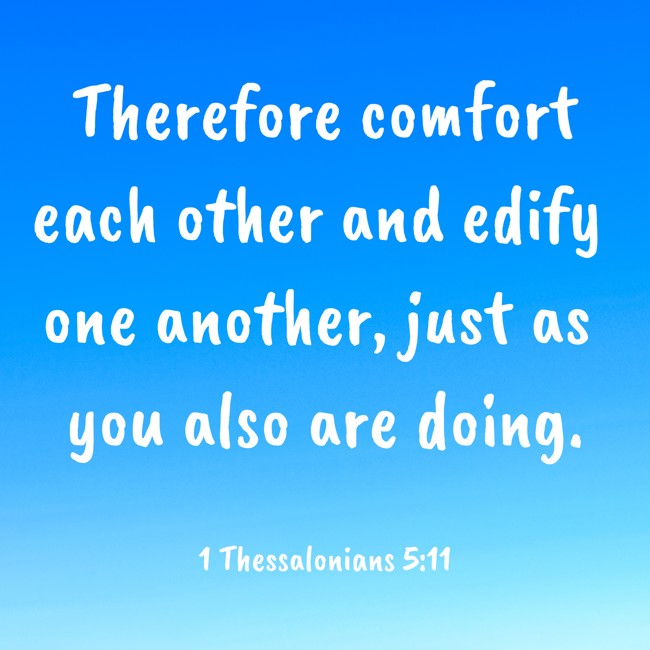 Therefore comfort each other and edify one another, just as you also are doing. - 1 Thessalonians 5:11