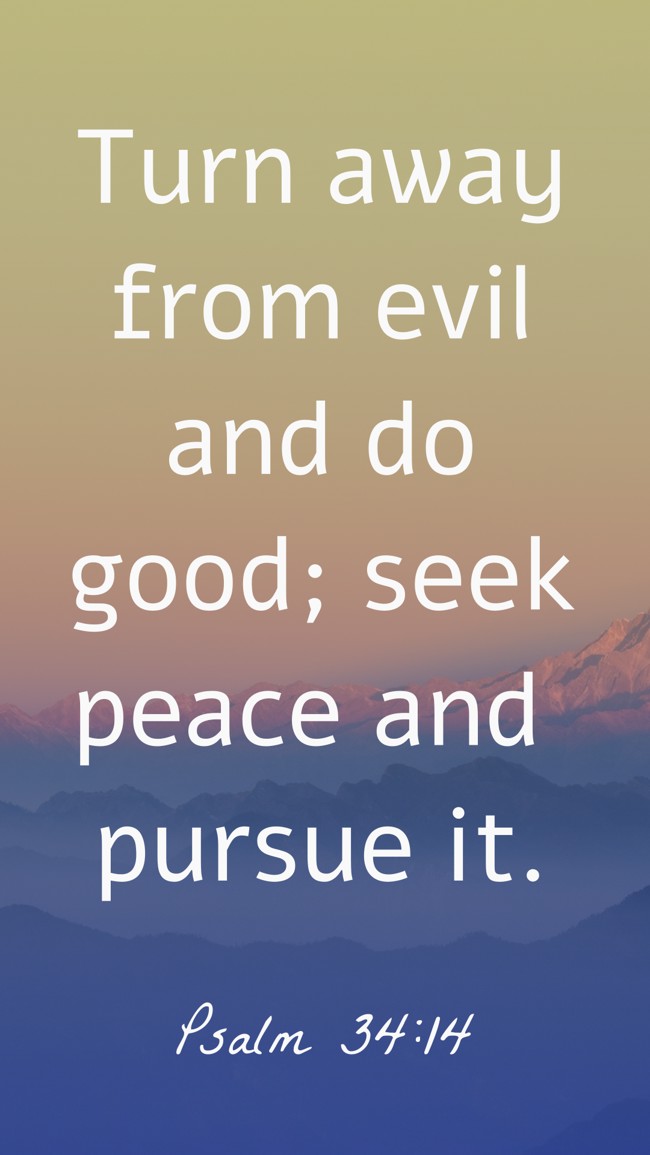  Turn away from evil and do good; seek peace and pursue it.   - Psalm 34:14 