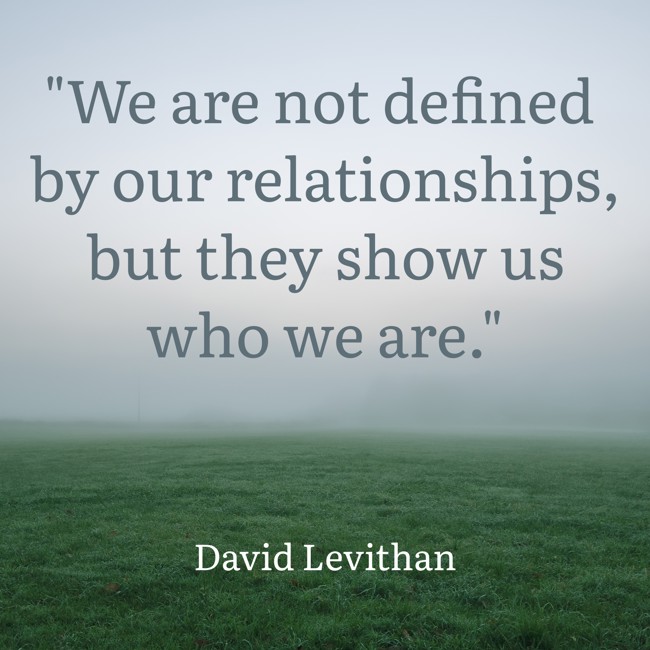  We are not defined by our relationships, but they show us who we are.   - David Levithan 