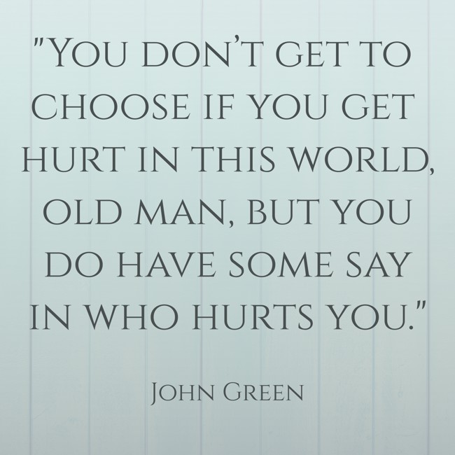  You don’t get to choose if you get hurt in this world, old man, but you do have some say in who hurts you.   - John Green 