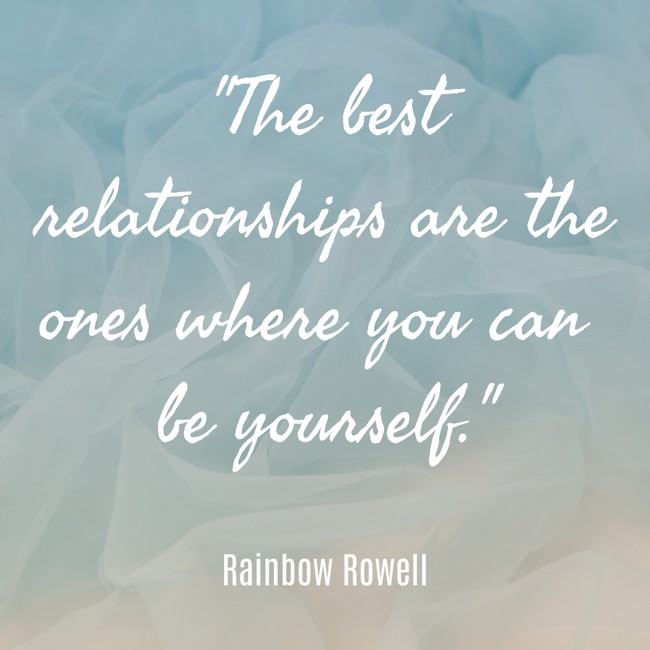  The best relationships are the ones where you can be yourself.   - Rainbow Rowell 