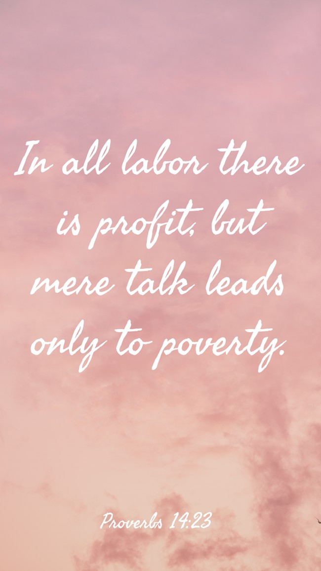 In all labor there is profit, but mere talk leads only to poverty. - Proverbs 14:23