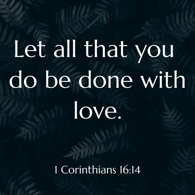 Let all that you do be done with love. - 1 Corinthians 16:14