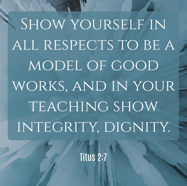 Show yourself in all respects to be a model of good works, and in your teaching show integrity, dignity. - Titus 2:7