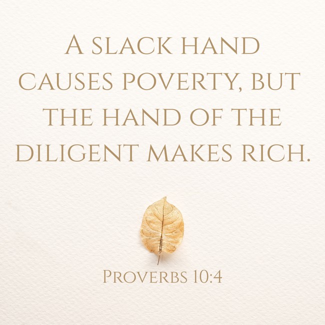 A slack hand causes poverty, but the hand of the diligent makes rich. - Proverbs 10:4