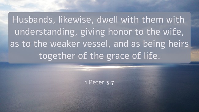 Husbands, likewise, dwell with them with understanding, giving honor to the wife, as to the weaker vessel, and as being heirs together of the grace of life. - 1 Peter 3:7