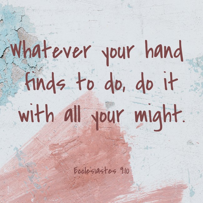 Whatever your hand finds to do, do it with all your might. - Ecclesiastes 9:10