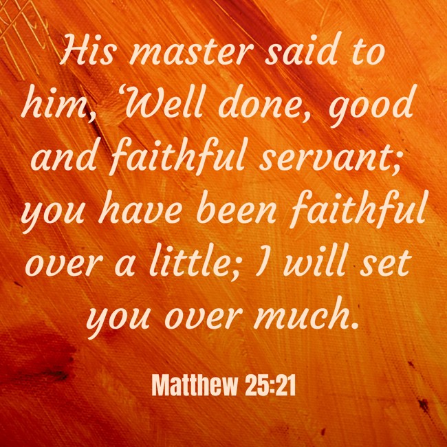 His master said to him, ‘Well done, good and faithful servant; you have been faithful over a little; I will set you over much. - Matthew 25:21
