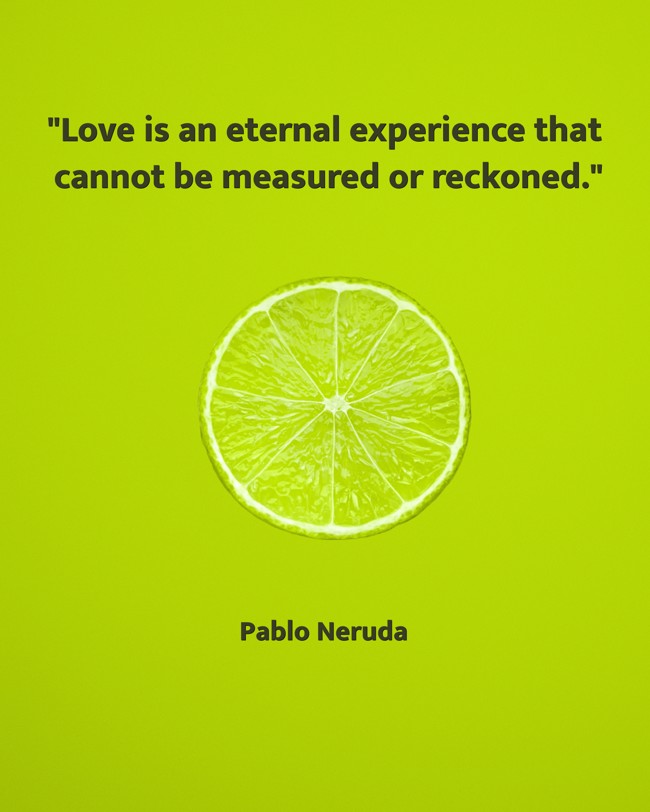 Love is an eternal experience that cannot be measured or reckoned. - Pablo Neruda