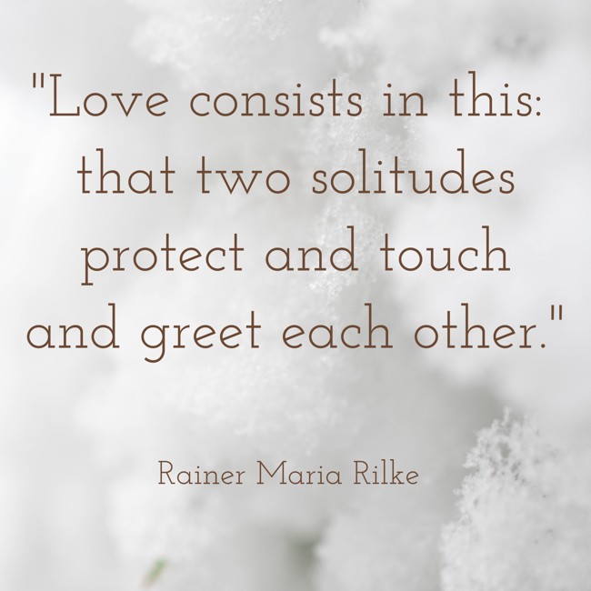 Love consists in this: that two solitudes protect and touch and greet each other. - Rainer Maria Rilke