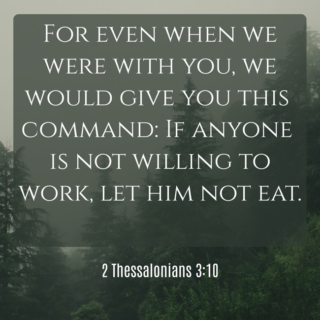 For even when we were with you, we would give you this command: If anyone is not willing to work, let him not eat. - 2 Thessalonians 3:10