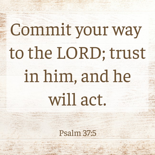 Commit your way to the LORD; trust in him, and he will act. - Psalm 37:5