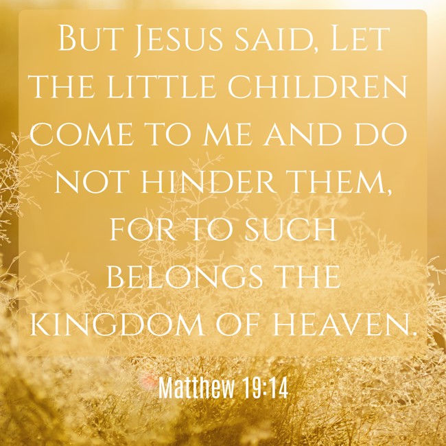 But Jesus said, Let the little children come to me and do not hinder them, for to such belongs the kingdom of heaven. - Matthew 19:14