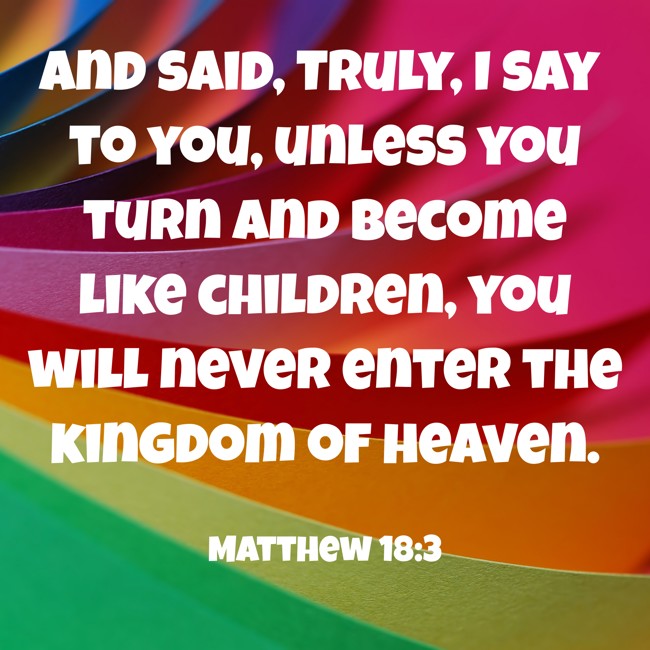 And said, Truly, I say to you, unless you turn and become like children, you will never enter the kingdom of heaven. - Matthew 18:3