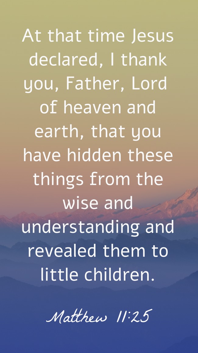 At that time Jesus declared, I thank you, Father, Lord of heaven and earth, that you have hidden these things from the wise and understanding and revealed them to little children. - Matthew 11:25