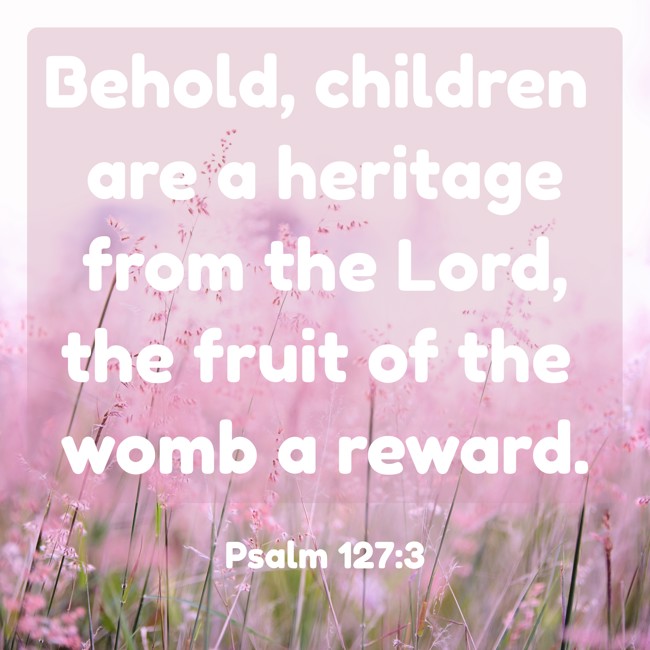 Behold, children are a heritage from the Lord, the fruit of the womb a reward. - Psalm 127:3