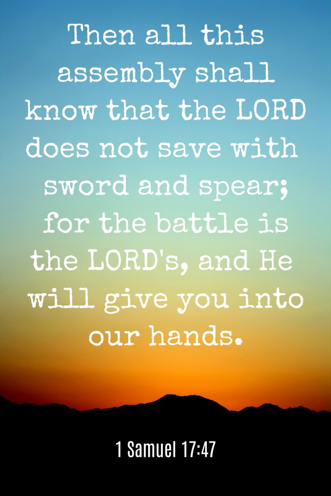 Then all this assembly shall know that the LORD does not save with sword and spear; for the battle is the LORD's, and He will give you into our hands. - 1 Samuel 17:47