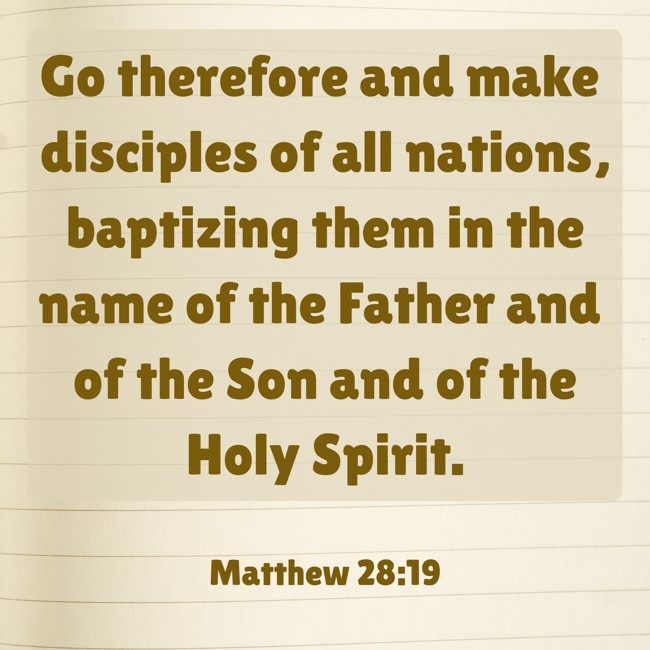 Go therefore and make disciples of all nations, baptizing them in the name of the Father and of the Son and of the Holy Spirit. - Matthew 28:19