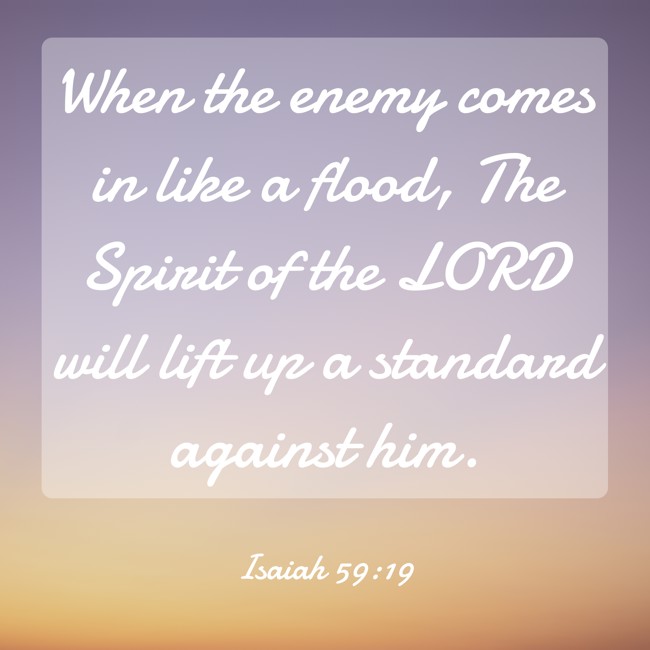 When the enemy comes in like a flood, The Spirit of the LORD will lift up a standard against him. - Isaiah 59:19