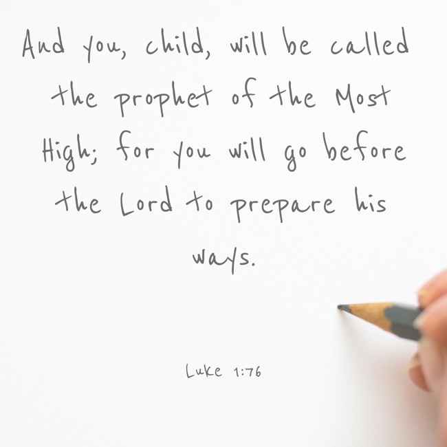 And you, child, will be called the prophet of the Most High; for you will go before the Lord to prepare his ways. - Luke 1:76