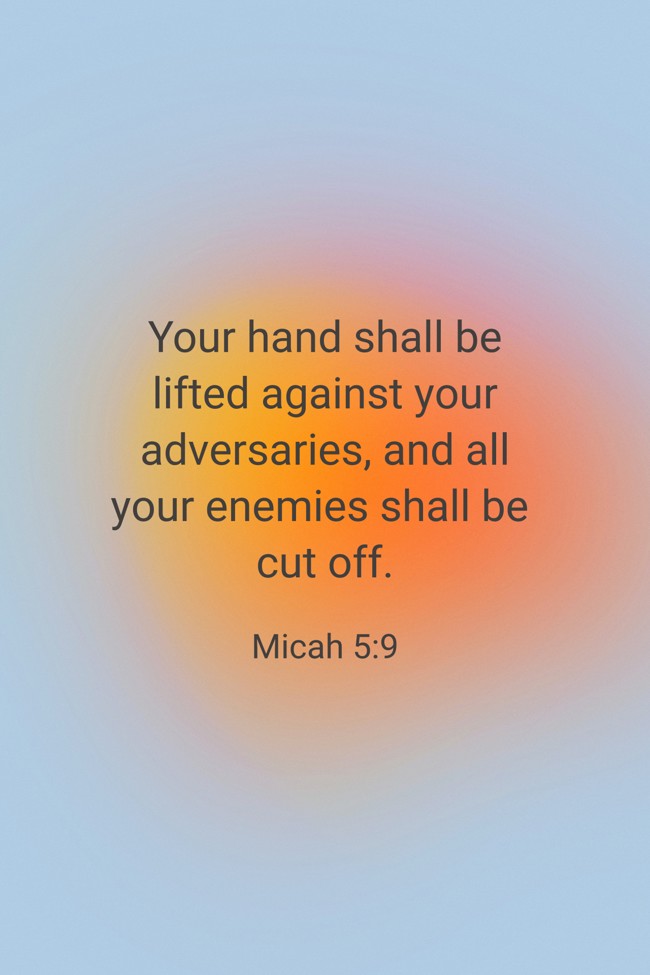 Your hand shall be lifted against your adversaries, and all your enemies shall be cut off. - Micah 5:9