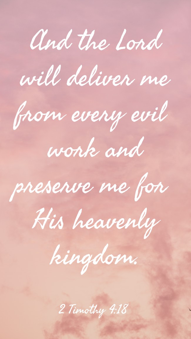 And the Lord will deliver me from every evil work and preserve me for His heavenly kingdom. - 2 Timothy 4:18