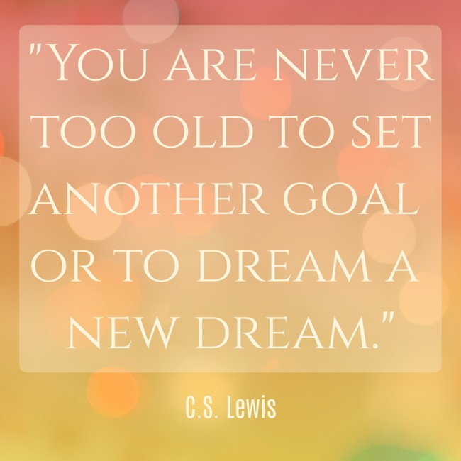 You are never too old to set another goal or to dream a new dream. - C.S. Lewis