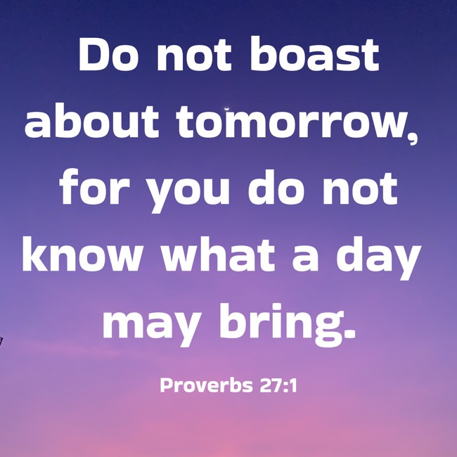  Do not boast about tomorrow, for you do not know what a day may bring.   - Proverbs 27:1 