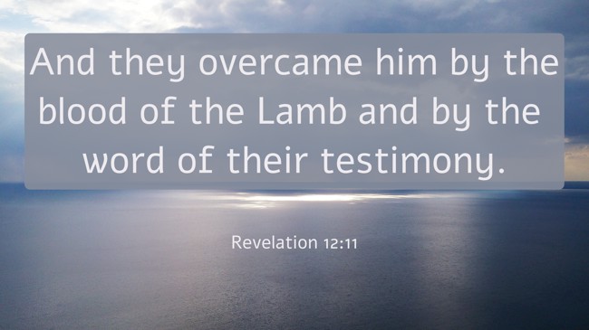 And they overcame him by the blood of the Lamb and by the word of their testimony. - Revelation 12:11