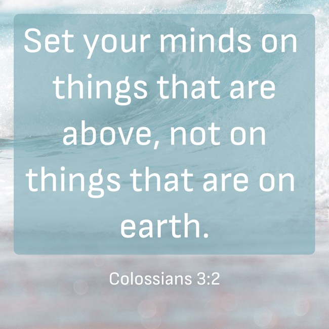  Set your minds on things that are above, not on things that are on earth.   - Colossians 3:2 